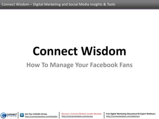 Connect Wisdom – Digital Marketing and Social Media Insights & Tools




                    Connect Wisdom
              How To Manage Your Facebook Fans




             Join Our LinkedIn Group             Become a Connect Wisdom Insider Member   Free Digital Marketing Educational & Expert Webinars
             http://connectwisdom.com/linkedin   http://connectwisdom.com/access          http://connectwisdom.com/webinars
 