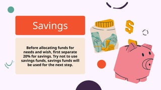 Before allocating funds for
needs and wish, first separate
20% for savings. Try not to use
savings funds, savings funds will
be used for the next step.
Savings
 