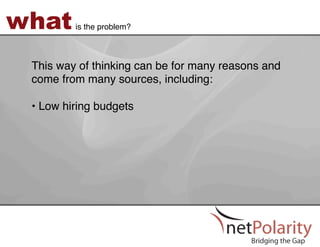 what     is the problem?!



 This way of thinking can be for many reasons and
 come from many sources, including:  
 !
 •  Low hiring budgets!
 