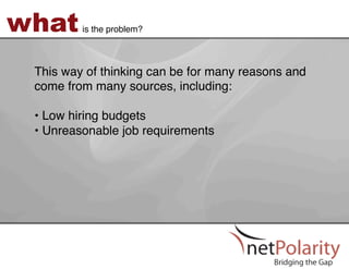 what     is the problem?!



 This way of thinking can be for many reasons and
 come from many sources, including:  
 !
 •  Low hiring budgets!
 •  Unreasonable job requirements!
 