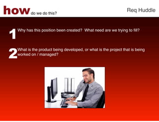 how     do we do this?!
                                                               Req Huddle!




1
 Why has this position been created? What need are we trying to ﬁll? !
 !
 !
 !


2
 What is the product being developed, or what is the project that is being
 worked on / managed? !
 