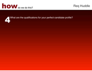 how     do we do this?!
                                                              Req Huddle!




4
 What are the qualiﬁcations for your perfect candidate proﬁle? !
 !
 
