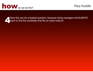 how     do we do this?!
                                                          Req Huddle!




4
 Now this can be a loaded question, because hiring managers will ALWAYS
 want to ﬁnd the candidate that ﬁts an exact mold of: !
 !
 