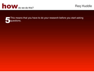 how     do we do this?!
                                                             Req Huddle!




5
 This means that you have to do your research before you start asking
 questions. !
 