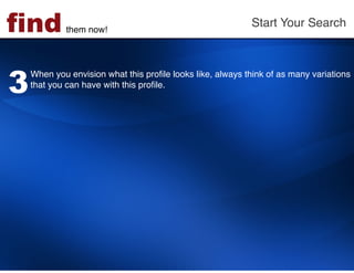 find         them now!!
                                                           Start Your Search!




3
    When you envision what this proﬁle looks like, always think of as many variations
    that you can have with this proﬁle. !
    !
 