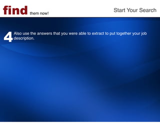 find         them now!!
                                                            Start Your Search!




4
    Also use the answers that you were able to extract to put together your job
    description. !
    !
 