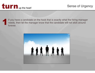 turn         up the heat!!
                                                           Sense of Urgency!




1
    If you have a candidate on the hook that is exactly what the hiring manager
    needs, then let the manager know that the candidate will not stick around
    forever. !
 