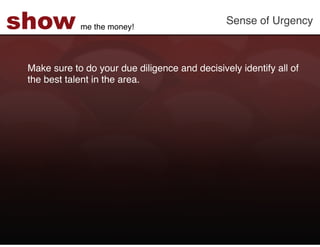 show         me the money!!
                                                Sense of Urgency!



 Make sure to do your due diligence and decisively identify all of
 the best talent in the area. !
 !
 !
 