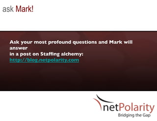 ask Mark!


  Ask your most profound questions and Mark will
  answer 
  in a post on Stafﬁng alchemy:
  http://blog.netpolarity.com 	

 