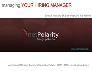 managing YOUR HIRING MANAGER
                                               Special thanks to ERE for organizing this webinar




                                                                               www.netPolarity.com




  Mark Tortorici | Manager, Sourcing  Training | netPolarity | 408.971.3736 | markt@netpolarity.com!
 