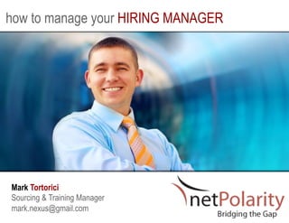 how to manage your HIRING MANAGER




Mark Tortorici
Sourcing & Training Manager
mark.nexus@gmail.com
 