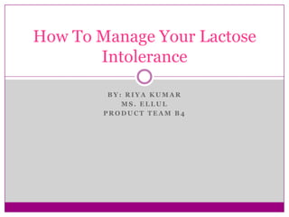 B Y : R I Y A K U M A R
M S . E L L U L
P R O D U C T T E A M B 4
How To Manage Your Lactose
Intolerance
 