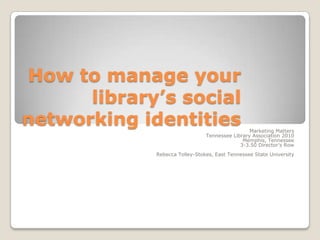 How to manage your library’s social networking identities Marketing Matters Tennessee Library Association 2010 Memphis, Tennessee 3-3.50 Director’s Row Rebecca Tolley-Stokes, East Tennessee State University 