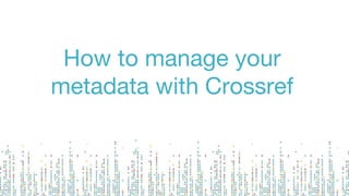 How to manage your
metadata with Crossref
 