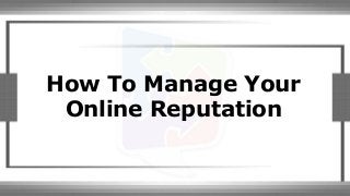 How To Manage Your
Online Reputation
 