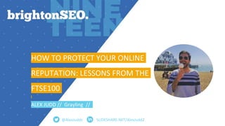 SLIDESHARE.NET/AlexJudd2
HOW TO PROTECT YOUR ONLINE
REPUTATION: LESSONS FROM THE
FTSE100
ALEX JUDD // Grayling //
@AlexJud...