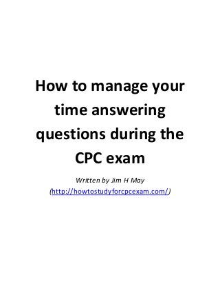 How to manage your
time answering
questions during the
CPC exam
Written by Jim H May
(http://howtostudyforcpcexam.com/)

 
