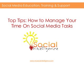 Top Tips: How to Manage Your
Time On Social Media Tasks
Social Media Education, Training & Support
www.mysocialintelligence.com
 