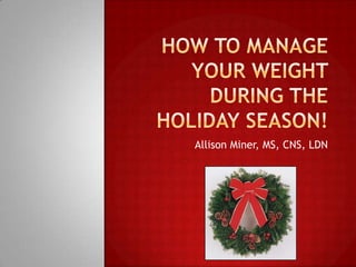 How to Manage Your Weight During the Holiday Season! Allison Miner, MS, CNS, LDN 