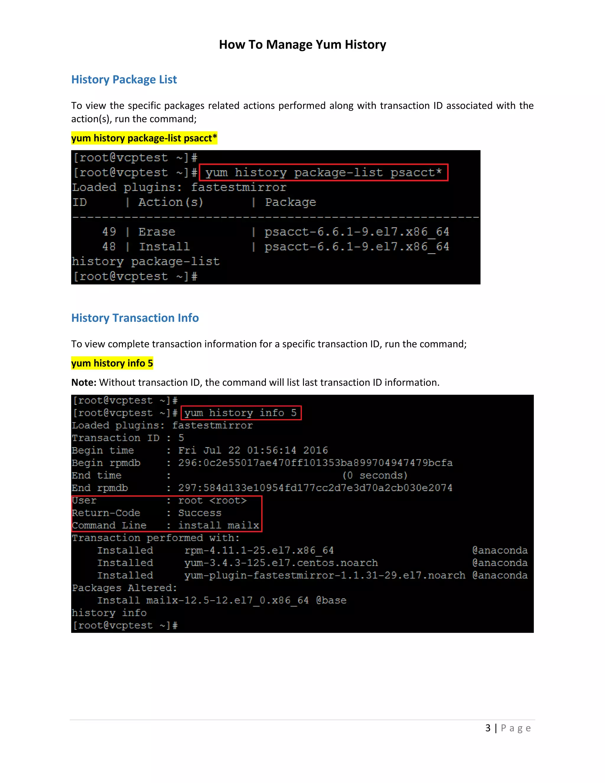How To Manage Yum History
3 | P a g e
History Package List
To view the specific packages related actions performed along with transaction ID associated with the
action(s), run the command;
yum history package-list psacct*
History Transaction Info
To view complete transaction information for a specific transaction ID, run the command;
yum history info 5
Note: Without transaction ID, the command will list last transaction ID information.
 