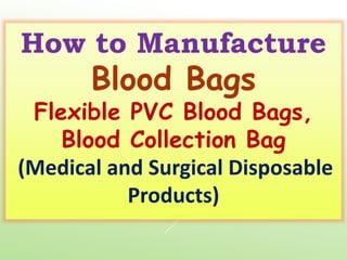 How to Manufacture
Blood Bags
Flexible PVC Blood Bags,
Blood Collection Bag
(Medical and Surgical Disposable
Products)
 