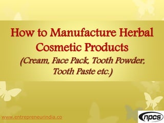 www.entrepreneurindia.co
How to Manufacture Herbal
Cosmetic Products
(Cream, Face Pack, Tooth Powder,
Tooth Paste etc.)
 