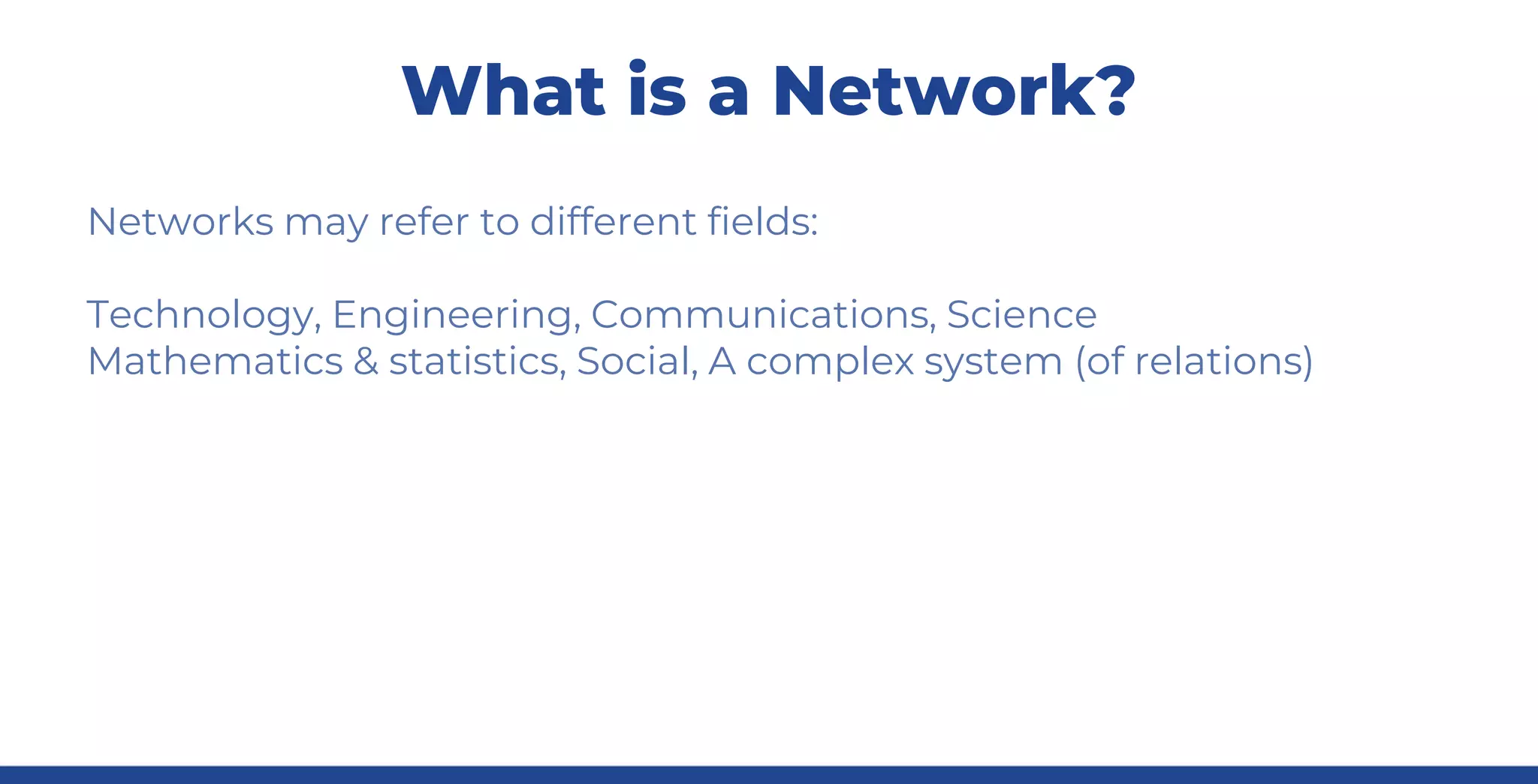 What is a Network?
Networks may refer to different fields:
Technology, Engineering, Communications, Science
Mathematics & statistics, Social, A complex system (of relations)
 