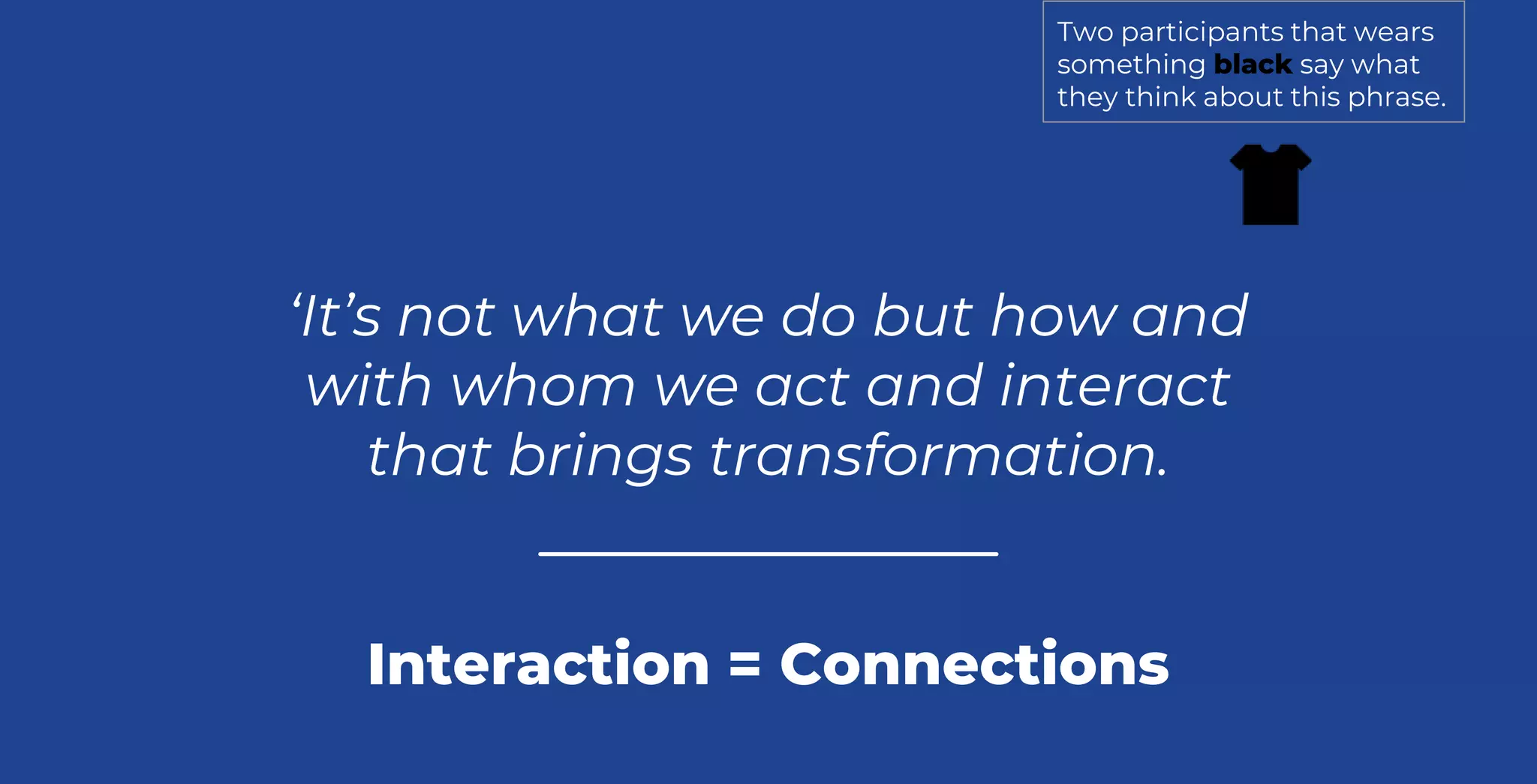 ‘It’s not what we do but how and
with whom we act and interact
that brings transformation.
Interaction = Connections
Two participants that wears
something black say what
they think about this phrase.
 