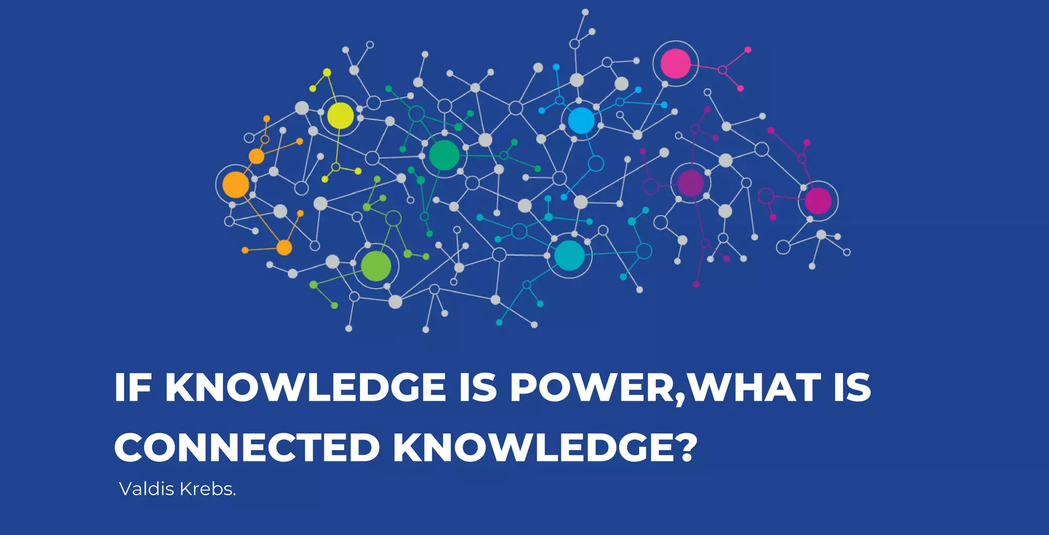 Valdis Krebs.
IF KNOWLEDGE IS POWER,WHAT IS
CONNECTED KNOWLEDGE?
 
