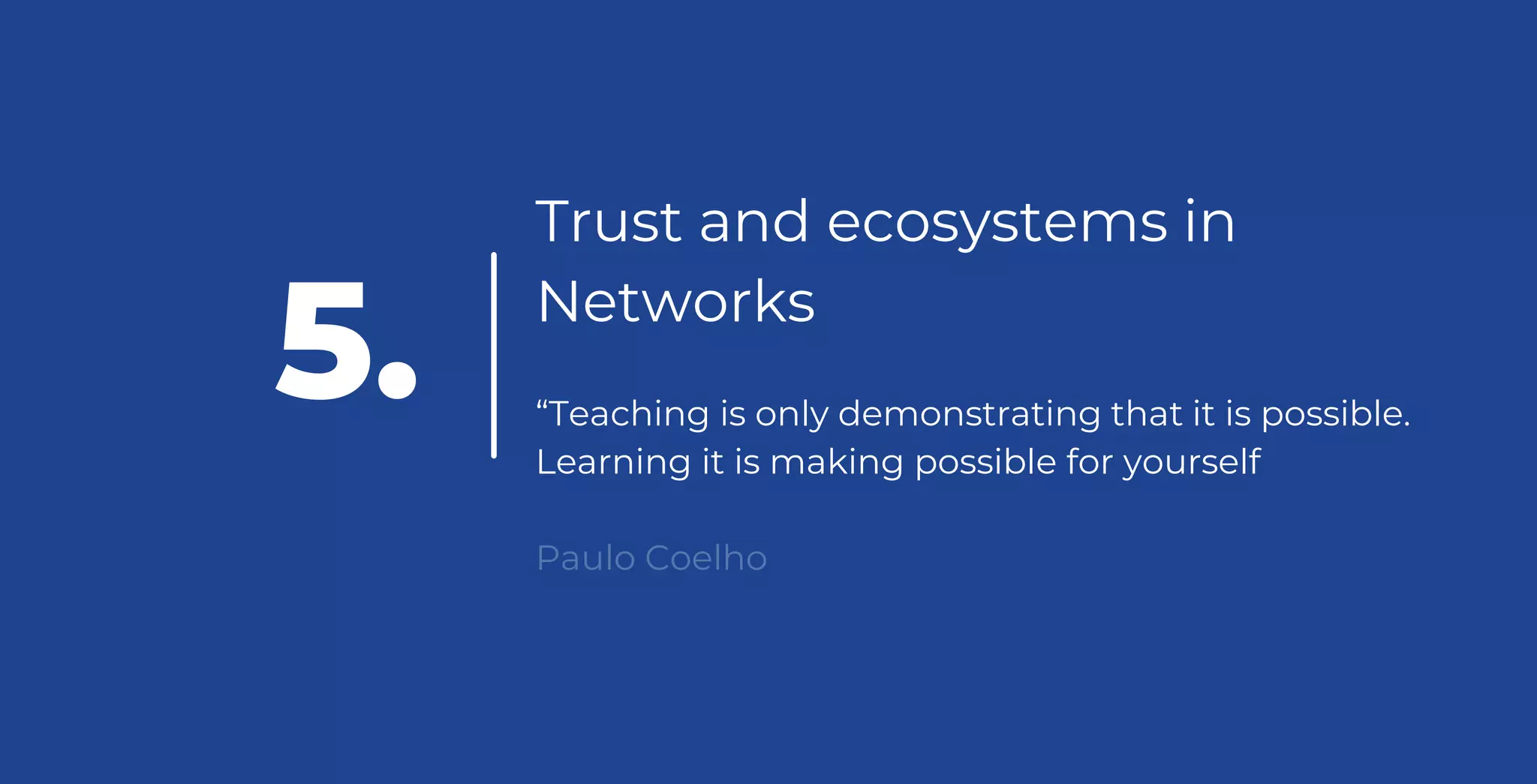 Trust and ecosystems in
Networks
“Teaching is only demonstrating that it is possible.
Learning it is making possible for yourself
Paulo Coelho
5.
 