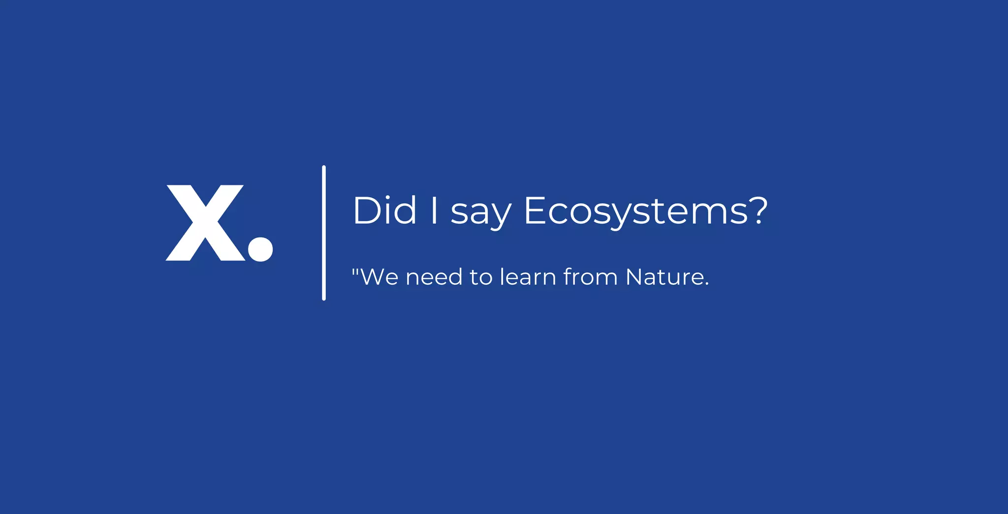 Did I say Ecosystems?
"We need to learn from Nature.
X.
 