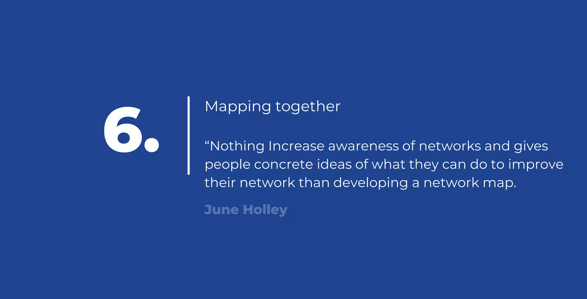 Mapping together
“Nothing Increase awareness of networks and gives
people concrete ideas of what they can do to improve
their network than developing a network map.
June Holley
6.
 