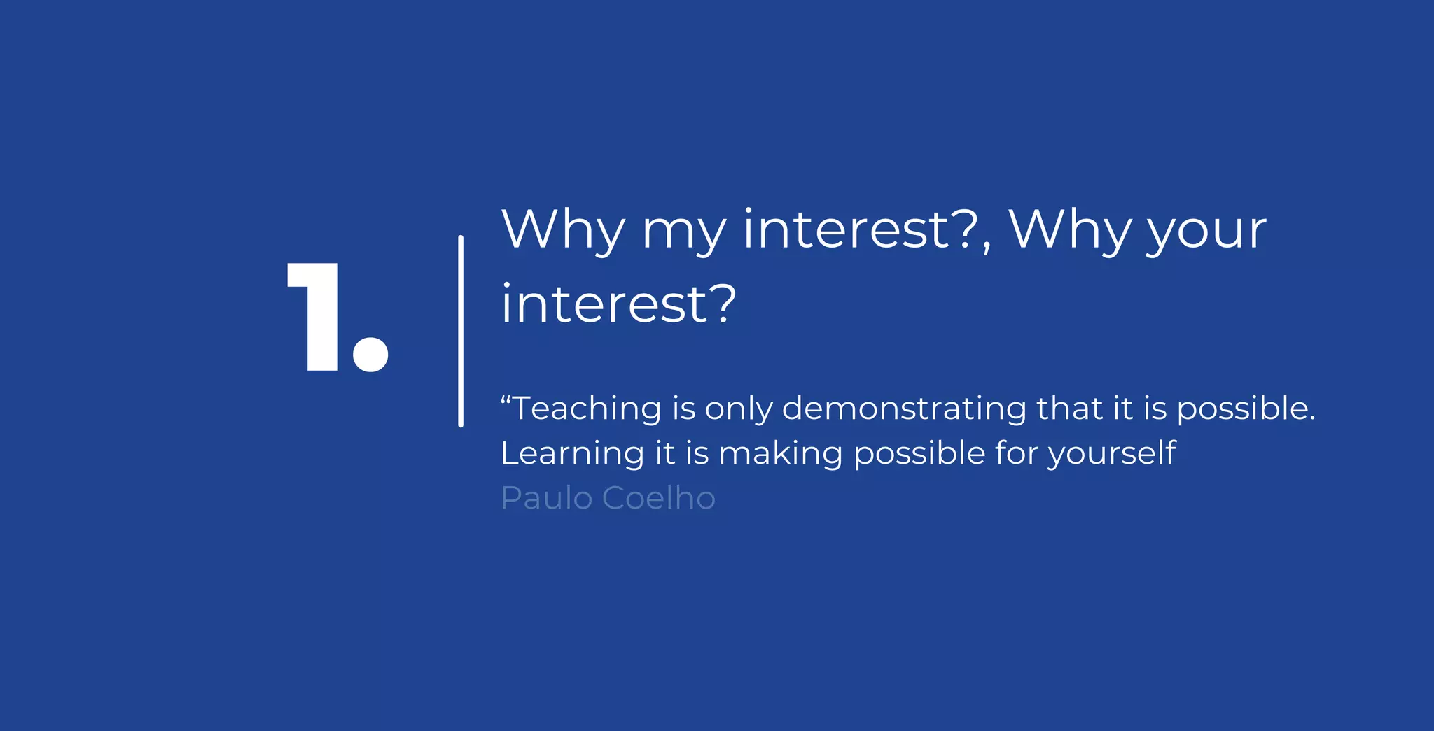 Why my interest?, Why your
interest?
“Teaching is only demonstrating that it is possible.
Learning it is making possible for yourself
Paulo Coelho
1.
 