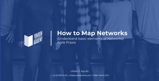 How to Map Networks
(Understand basic elements of Networks)
Agile Praxis
| +52 55 299 55 256 | info@yuinikoacdemy.com | CDMX March 2019
Ulises S. Aguila
 
