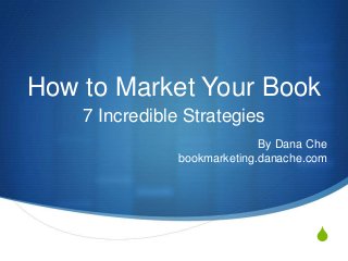 S
How to Market Your Book
7 Incredible Strategies
By Dana Che
bookmarketing.danache.com
 