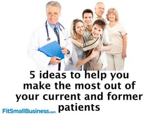5 ideas to help you 
make the most out of 
your current and former 
patients 
 
