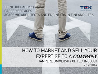 HEINI HULT-MIEKKAVAARA 
CAREER SERVICES 
ACADEMIC ARCHITECTS AND ENGINEERS IN FINLAND – TEK 
HOW TO MARKET AND SELL YOUR 
EXPERTISE TO A COMPANY 
TAMPERE UNIVERSITY OF TECHNOLOGY 
9.12.2014 
 