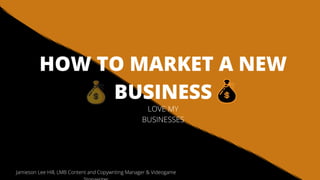 HOW TO MARKET A NEW
BUSINESS
LOVE MY
BUSINESSES
Jamieson Lee Hill, LMB Content and Copywriting Manager & Videogame
 
