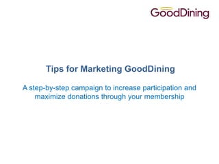 Tips for Marketing GoodDining

A step-by-step campaign to increase participation and
    maximize donations through your membership
 