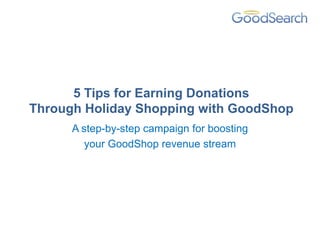 5 Tips for Earning Donations
Through Holiday Shopping with GoodShop
      A step-by-step campaign for boosting
         your GoodShop revenue stream
 