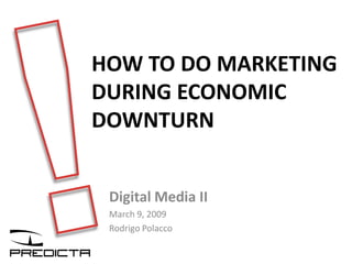 HOW TO DO MARKETING
DURING ECONOMIC
DOWNTURN


 Digital Media II
 March 9, 2009
 Rodrigo Polacco
 