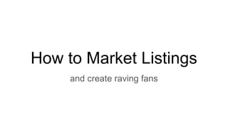 How to Market Listings
and create raving fans
 