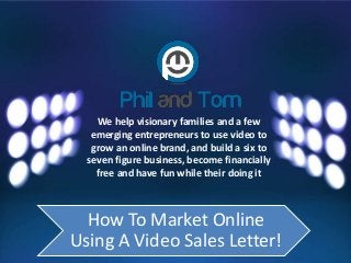 We help visionary families and a few
emerging entrepreneurs to use video to
grow an online brand, and build a six to
seven figure business, become financially
free and have fun while their doing it
How To Market Online
Using A Video Sales Letter!
 