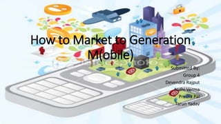 How to Market to Generation
M(obile)
Submitted By:
Group 4
Devendra Rajput
Nidhi Verma
Prerna Pal
Tarun Yadav
 