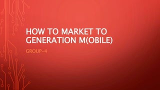 HOW TO MARKET TO
GENERATION M(OBILE)
GROUP-4
 