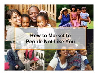 How to Market to
People Not Like You
 