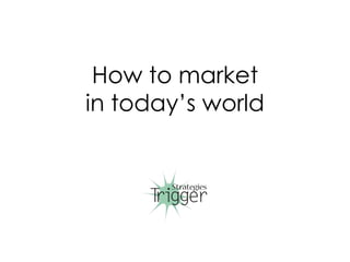 How to market
in today’s world
 