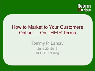 How to Market to Your Customers
Online … On THEIR Terms
Tommy P. Landry
June 20, 2013
SCORE Training
 