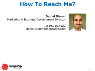 How To Reach Me?

                           Daniel Sisson
Marketing & Business Development Director

                          1.619.715.8122
             daniel.sisson@mansasys.com




                                            297
 