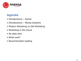 Agenda
• Introductions – Daniel
• Introductions – Mansa Systems
• Modern Marketing vs Old Marketing
• Marketing in the Cloud
• No data silos
• What next?
• Recommended reading




                                      297
 